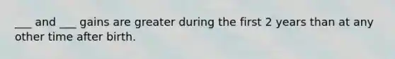 ___ and ___ gains are greater during the first 2 years than at any other time after birth.