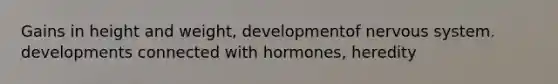 Gains in height and weight, developmentof nervous system. developments connected with hormones, heredity