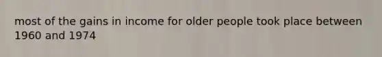 most of the gains in income for older people took place between 1960 and 1974