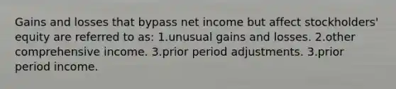 Gains and losses that bypass net income but affect stockholders' equity are referred to as: 1.unusual gains and losses. 2.other comprehensive income. 3.prior period adjustments. 3.prior period income.