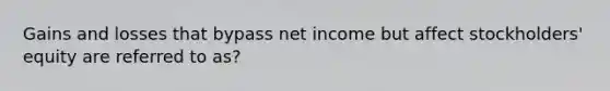 Gains and losses that bypass net income but affect stockholders' equity are referred to as?