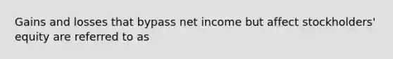 Gains and losses that bypass net income but affect stockholders' equity are referred to as