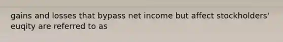 gains and losses that bypass net income but affect stockholders' euqity are referred to as