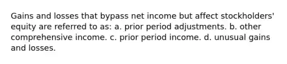 Gains and losses that bypass net income but affect stockholders' equity are referred to as: a. prior period adjustments. b. other comprehensive income. c. prior period income. d. unusual gains and losses.