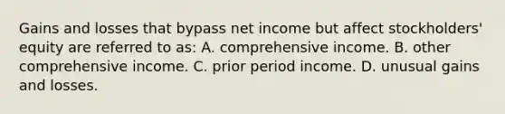 Gains and losses that bypass net income but affect stockholders' equity are referred to as: A. comprehensive income. B. other comprehensive income. C. prior period income. D. unusual gains and losses.