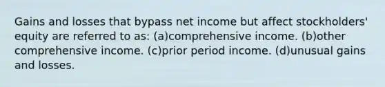 Gains and losses that bypass net income but affect stockholders' equity are referred to as: (a)comprehensive income. (b)other comprehensive income. (c)prior period income. (d)unusual gains and losses.