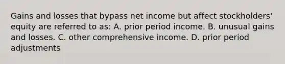 Gains and losses that bypass net income but affect stockholders' equity are referred to as: A. prior period income. B. unusual gains and losses. C. other comprehensive income. D. prior period adjustments