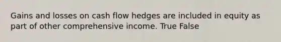 Gains and losses on cash flow hedges are included in equity as part of other comprehensive income. True False