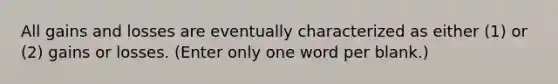 All gains and losses are eventually characterized as either (1) or (2) gains or losses. (Enter only one word per blank.)