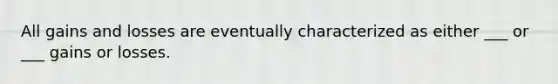 All gains and losses are eventually characterized as either ___ or ___ gains or losses.