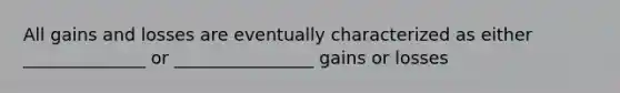 All gains and losses are eventually characterized as either ______________ or ________________ gains or losses