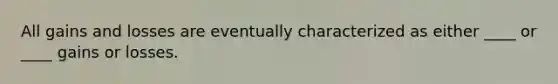 All gains and losses are eventually characterized as either ____ or ____ gains or losses.