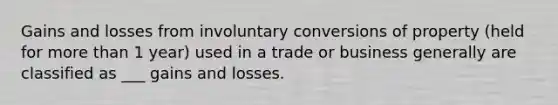 Gains and losses from involuntary conversions of property (held for more than 1 year) used in a trade or business generally are classified as ___ gains and losses.