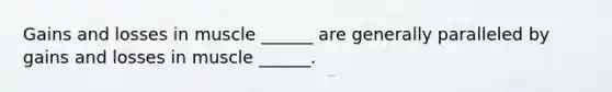 Gains and losses in muscle ______ are generally paralleled by gains and losses in muscle ______.