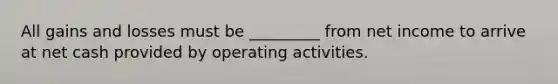 All gains and losses must be _________ from net income to arrive at net cash provided by operating activities.