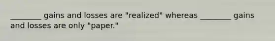 ________ gains and losses are "realized" whereas ________ gains and losses are only "paper."