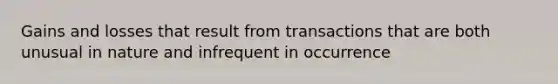 Gains and losses that result from transactions that are both unusual in nature and infrequent in occurrence