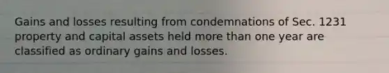 Gains and losses resulting from condemnations of Sec. 1231 property and capital assets held more than one year are classified as ordinary gains and losses.