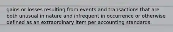 gains or losses resulting from events and transactions that are both unusual in nature and infrequent in occurrence or otherwise defined as an extraordinary item per accounting standards.