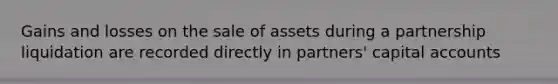 Gains and losses on the sale of assets during a partnership liquidation are recorded directly in partners' capital accounts