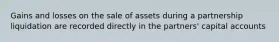 Gains and losses on the sale of assets during a partnership liquidation are recorded directly in the partners' capital accounts