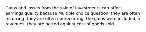 Gains and losses from the sale of investments can affect earnings quality because Multiple choice question. they are often recurring. they are often nonrecurring. the gains were included in revenues. they are netted against cost of goods sold.