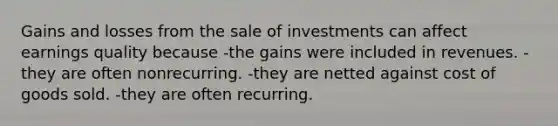 Gains and losses from the sale of investments can affect earnings quality because -the gains were included in revenues. -they are often nonrecurring. -they are netted against cost of goods sold. -they are often recurring.