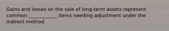 Gains and losses on the sale of long-term assets represent common ____________ items needing adjustment under the indirect method.