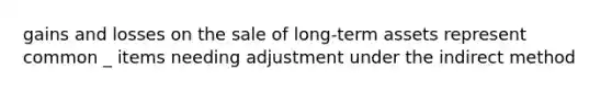 gains and losses on the sale of long-term assets represent common _ items needing adjustment under the indirect method