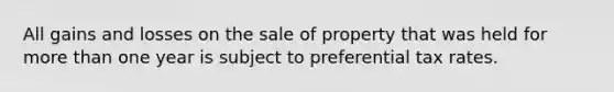 All gains and losses on the sale of property that was held for more than one year is subject to preferential tax rates.