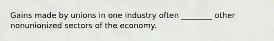 Gains made by unions in one industry often ________ other nonunionized sectors of the economy.