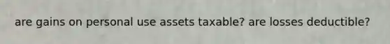 are gains on personal use assets taxable? are losses deductible?