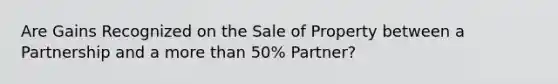 Are Gains Recognized on the Sale of Property between a Partnership and a more than 50% Partner?