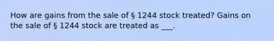 How are gains from the sale of § 1244 stock treated? Gains on the sale of § 1244 stock are treated as ___.