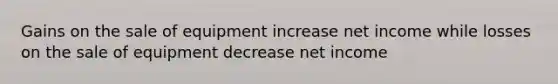 Gains on the sale of equipment increase net income while losses on the sale of equipment decrease net income