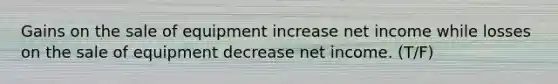 Gains on the sale of equipment increase net income while losses on the sale of equipment decrease net income. (T/F)