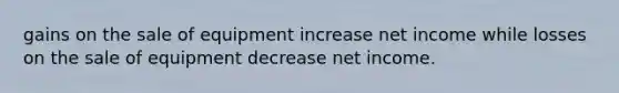 gains on the sale of equipment increase net income while losses on the sale of equipment decrease net income.