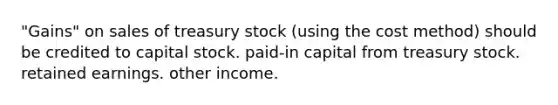 "Gains" on sales of treasury stock (using the cost method) should be credited to capital stock. paid-in capital from treasury stock. retained earnings. other income.