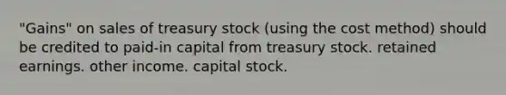 "Gains" on sales of treasury stock (using the cost method) should be credited to paid-in capital from treasury stock. retained earnings. other income. capital stock.