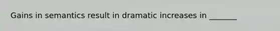 Gains in semantics result in dramatic increases in _______