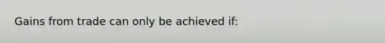 Gains from trade can only be achieved​ if: