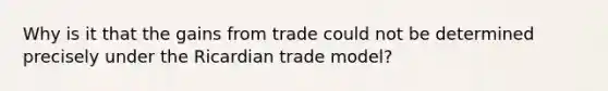 Why is it that the gains from trade could not be determined precisely under the Ricardian trade model?