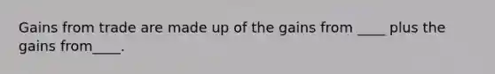 Gains from trade are made up of the gains from ____ plus the gains from____.