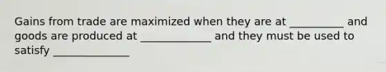 Gains from trade are maximized when they are at __________ and goods are produced at _____________ and they must be used to satisfy ______________