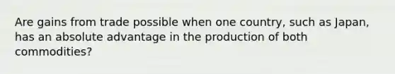 Are gains from trade possible when one country, such as Japan, has an absolute advantage in the production of both commodities?