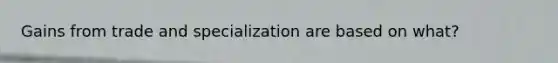 Gains from trade and specialization are based on what?