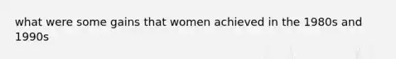 what were some gains that women achieved in the 1980s and 1990s