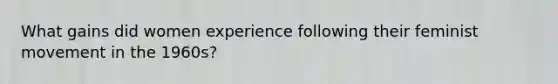 What gains did women experience following their feminist movement in the 1960s?