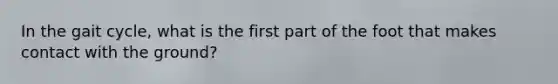 In the gait cycle, what is the first part of the foot that makes contact with the ground?