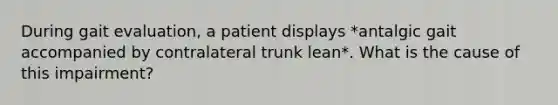 During gait evaluation, a patient displays *antalgic gait accompanied by contralateral trunk lean*. What is the cause of this impairment?